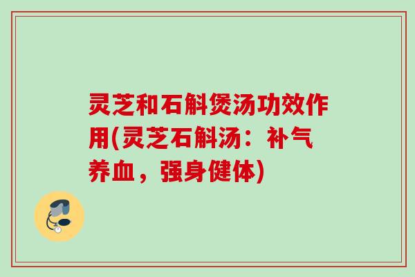 灵芝和石斛煲汤功效作用(灵芝石斛汤：补气养血，强身健体)