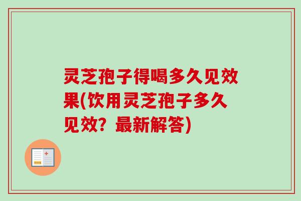 灵芝孢子得喝多久见效果(饮用灵芝孢子多久见效？最新解答)
