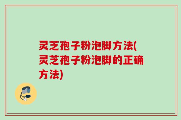 灵芝孢子粉泡脚方法(灵芝孢子粉泡脚的正确方法)
