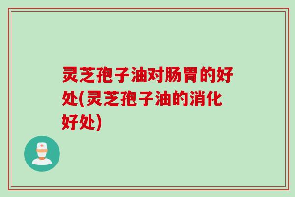 灵芝孢子油对肠胃的好处(灵芝孢子油的消化好处)