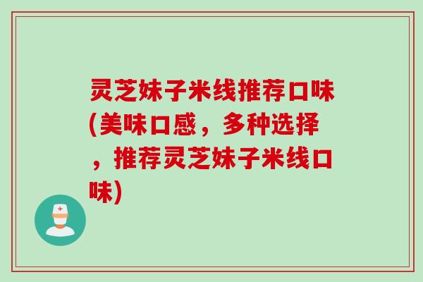 灵芝妹子米线推荐口味(美味口感，多种选择，推荐灵芝妹子米线口味)