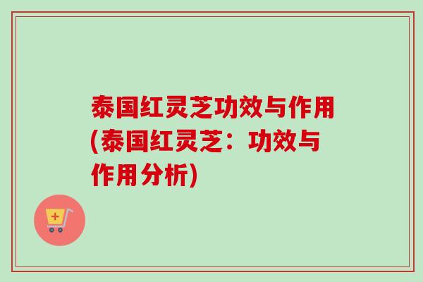 泰国红灵芝功效与作用(泰国红灵芝：功效与作用分析)