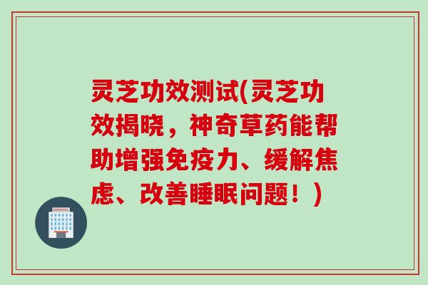 灵芝功效测试(灵芝功效揭晓,神奇草药能帮助增强免疫力、缓解、改善问题!) 灵芝功效测试(灵芝功效揭晓,神奇草药能帮助增强免疫力、缓解、改善问题!)