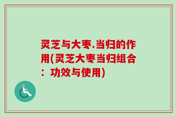 灵芝与大枣.当归的作用(灵芝大枣当归组合：功效与使用)