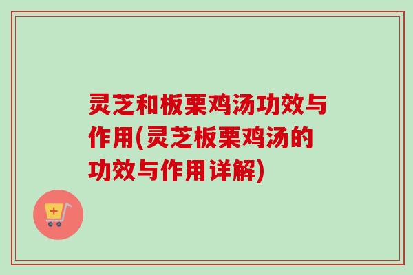 灵芝和板栗鸡汤功效与作用(灵芝板栗鸡汤的功效与作用详解)