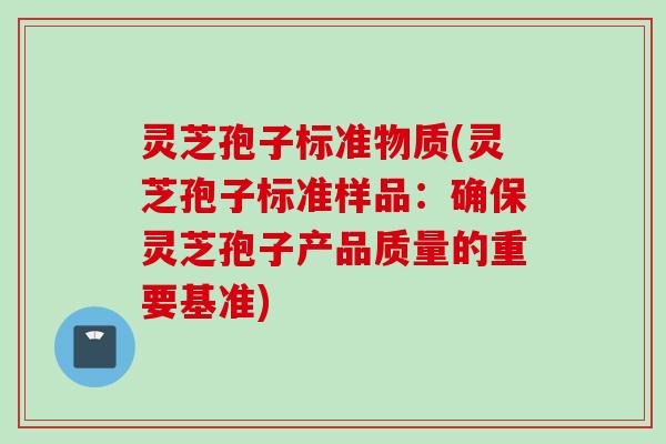灵芝孢子标准物质(灵芝孢子标准样品：确保灵芝孢子产品质量的重要基准)
