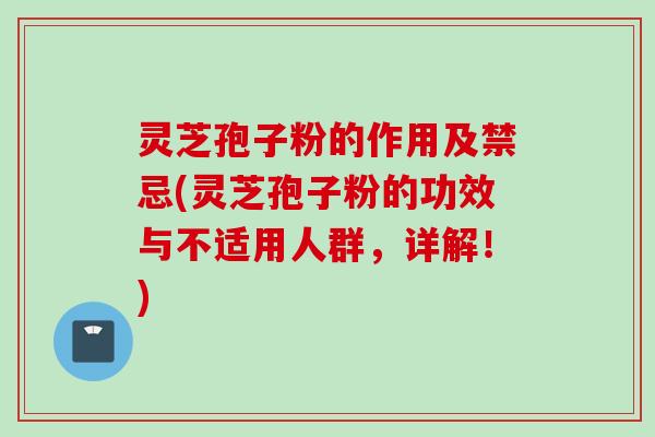 灵芝孢子粉的作用及禁忌(灵芝孢子粉的功效与不适用人群，详解！)