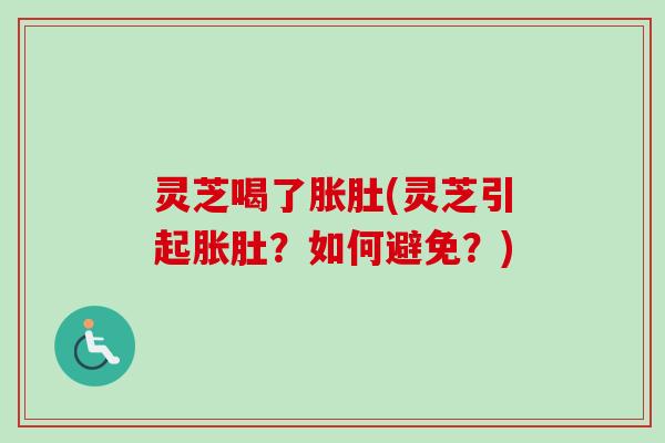 灵芝喝了胀肚(灵芝引起胀肚?如何避免?) 灵芝喝了胀肚(灵芝引起胀肚?如何避免?)