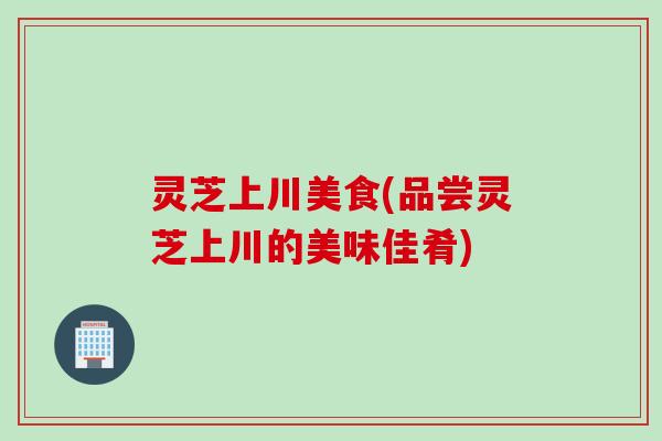 灵芝上川美食(品尝灵芝上川的美味佳肴)