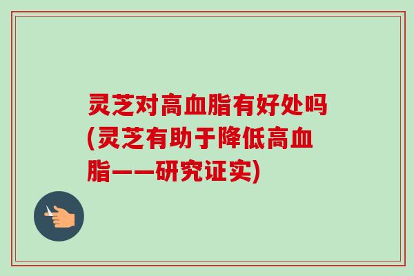 灵芝对高有好处吗(灵芝有助于降低高——研究证实) 灵芝对高有好处吗(灵芝有助于降低高——研究证实)
