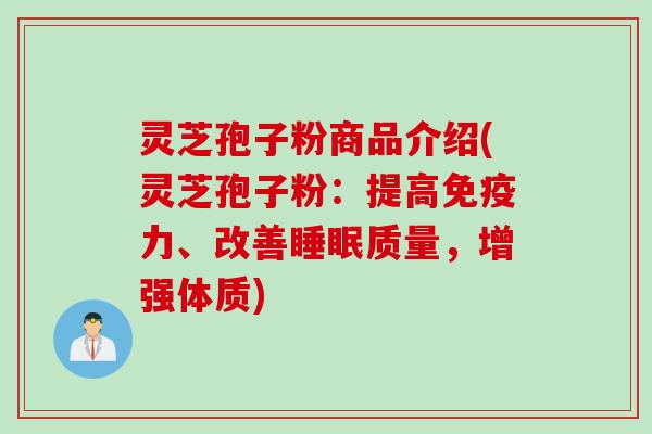 灵芝孢子粉商品介绍(灵芝孢子粉：提高免疫力、改善睡眠质量，增强体质)