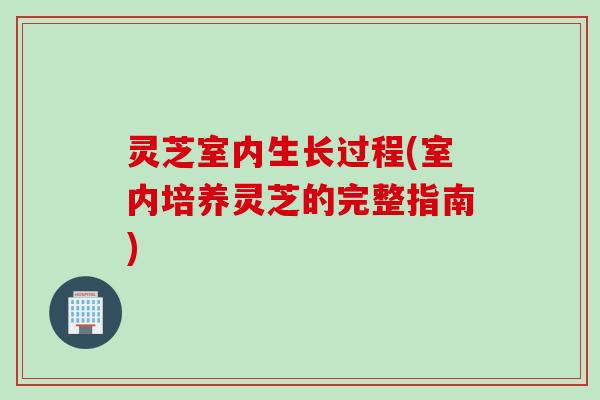 灵芝室内生长过程(室内培养灵芝的完整指南)