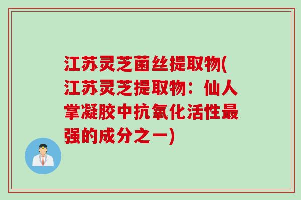 江苏灵芝菌丝提取物(江苏灵芝提取物：仙人掌凝胶中抗氧化活性最强的成分之一)
