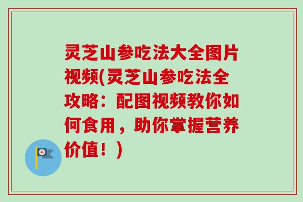 灵芝山参吃法大全图片视频(灵芝山参吃法全攻略：配图视频教你如何食用，助你掌握营养价值！)