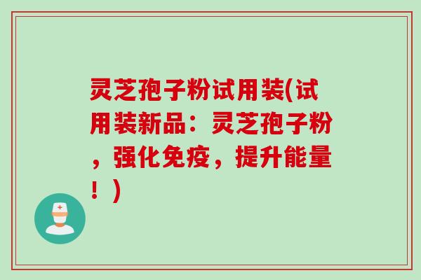 灵芝孢子粉试用装(试用装新品：灵芝孢子粉，强化免疫，提升能量！)