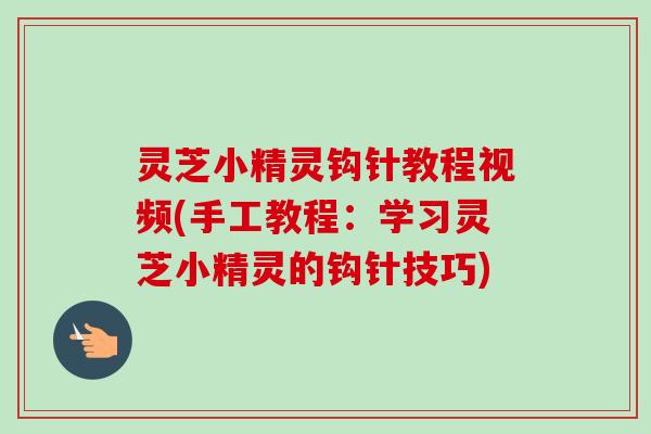灵芝小精灵钩针教程视频(手工教程：学习灵芝小精灵的钩针技巧)