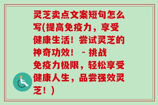 灵芝卖点文案短句怎么写(提高免疫力，享受健康生活！尝试灵芝的神奇功效！ - 挑战免疫力极限，轻松享受健康人生，品尝强效灵芝！)