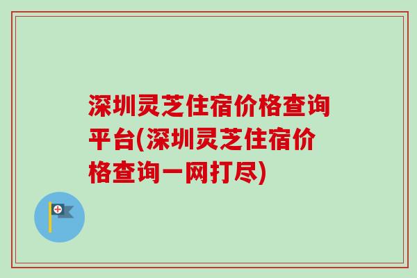 深圳灵芝住宿价格查询平台(深圳灵芝住宿价格查询一网打尽)