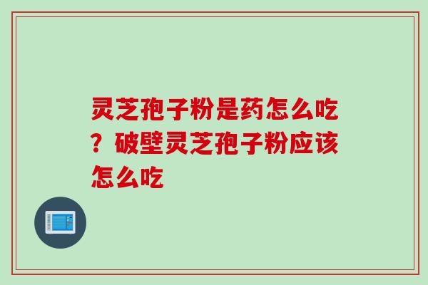 灵芝孢子粉是药怎么吃？破壁灵芝孢子粉应该怎么吃