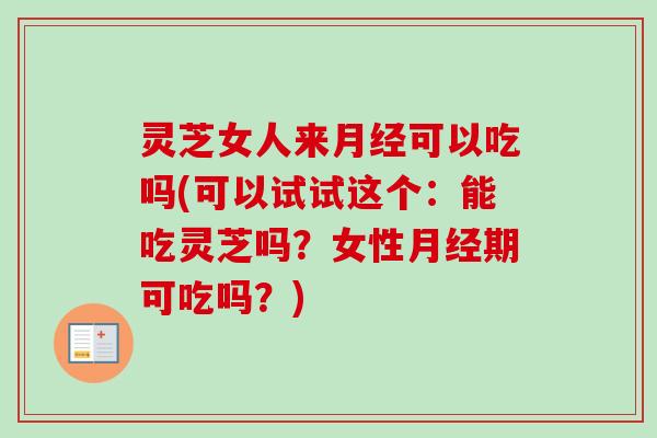 灵芝女人来月经可以吃吗(可以试试这个：能吃灵芝吗？女性月经期可吃吗？)
