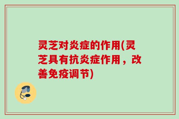 灵芝对炎症的作用(灵芝具有抗炎症作用，改善免疫调节)