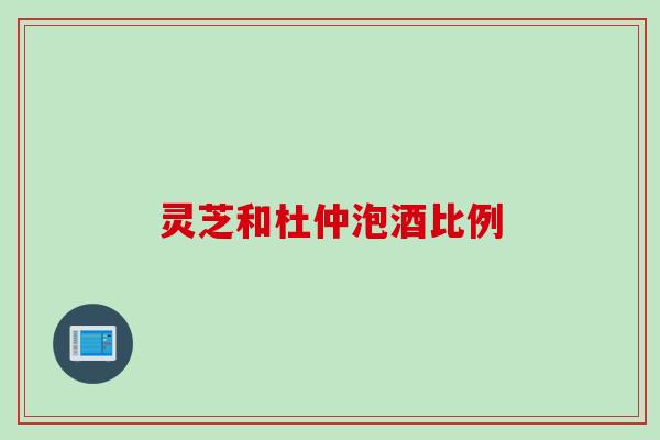 灵芝和杜仲泡酒比例 灵芝和杜仲泡酒比例