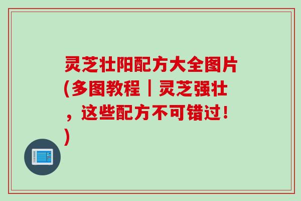 灵芝壮阳配方大全图片(多图教程｜灵芝强壮，这些配方不可错过！)