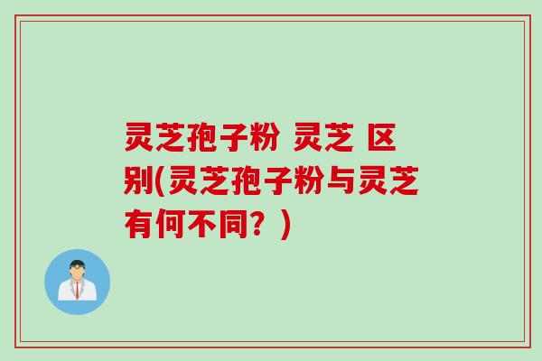 灵芝孢子粉 灵芝 区别(灵芝孢子粉与灵芝有何不同？)