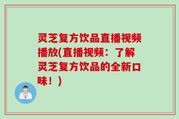 灵芝复方饮品直播视频播放(直播视频:了解灵芝复方饮品的全新口味!) 灵芝复方饮品直播视频播放(直播视频:了解灵芝复方饮品的全新口味!)