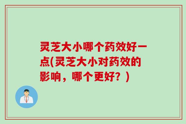 灵芝大小哪个药效好一点(灵芝大小对药效的影响，哪个更好？)