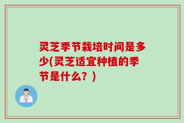 灵芝季节栽培时间是多少(灵芝适宜种植的季节是什么？)