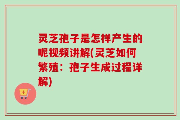 灵芝孢子是怎样产生的呢视频讲解(灵芝如何繁殖:孢子生成过程详解) 灵芝孢子是怎样产生的呢视频讲解(灵芝如何繁殖:孢子生成过程详解)