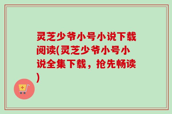 灵芝少爷小号小说下载阅读(灵芝少爷小号小说全集下载，抢先畅读)