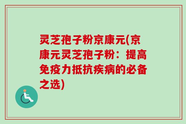 灵芝孢子粉京康元(京康元灵芝孢子粉：提高免疫力抵抗疾病的必备之选)