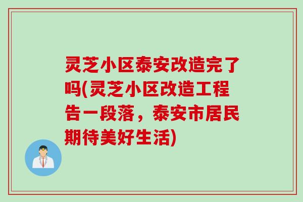 灵芝小区泰安改造完了吗(灵芝小区改造工程告一段落，泰安市居民期待美好生活)