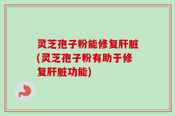 灵芝孢子粉能修复肝脏(灵芝孢子粉有助于修复肝脏功能)