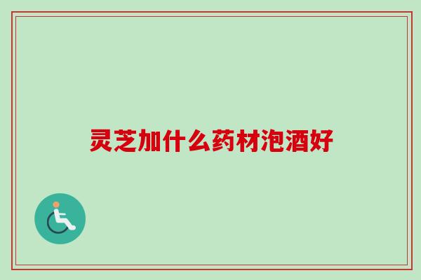 灵芝加什么药材泡酒好