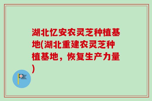 湖北忆安农灵芝种植基地(湖北重建农灵芝种植基地，恢复生产力量)