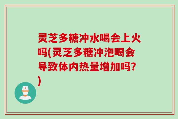 灵芝多糖冲水喝会上火吗(灵芝多糖冲泡喝会导致体内热量增加吗？)
