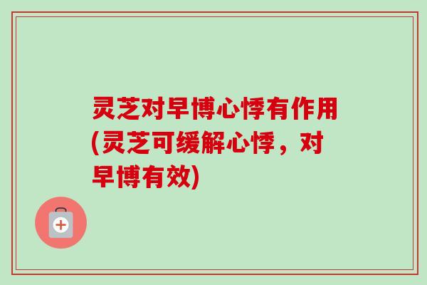 灵芝对早博心悸有作用(灵芝可缓解心悸，对早博有效)