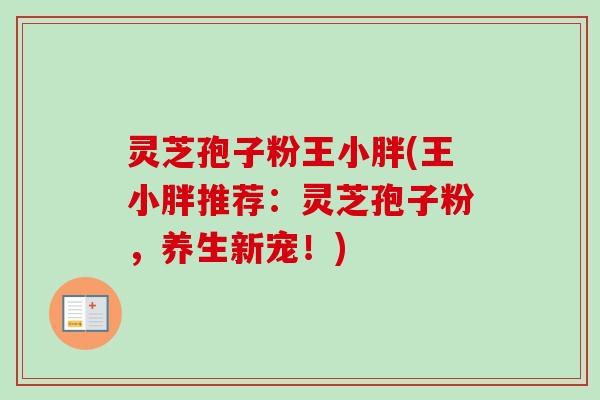灵芝孢子粉王小胖(王小胖推荐：灵芝孢子粉，养生新宠！)