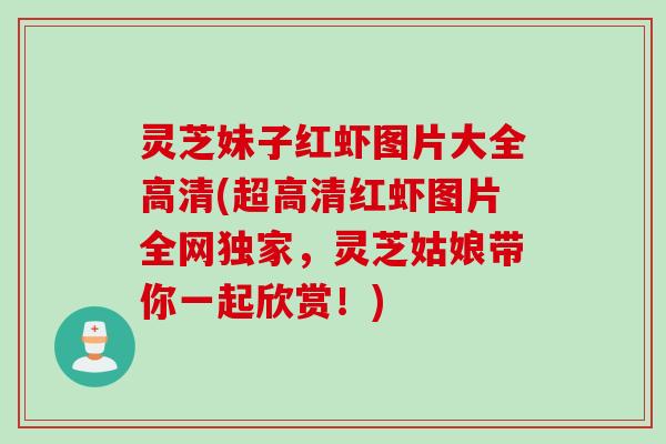 灵芝妹子红虾图片大全高清(超高清红虾图片全网独家，灵芝姑娘带你一起欣赏！)