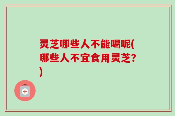 灵芝哪些人不能喝呢(哪些人不宜食用灵芝？)