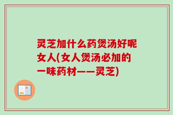 灵芝加什么药煲汤好呢女人(女人煲汤必加的一味药材——灵芝)