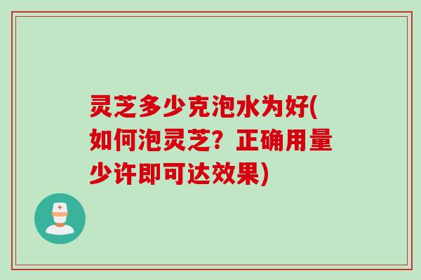 灵芝多少克泡水为好(如何泡灵芝？正确用量少许即可达效果)