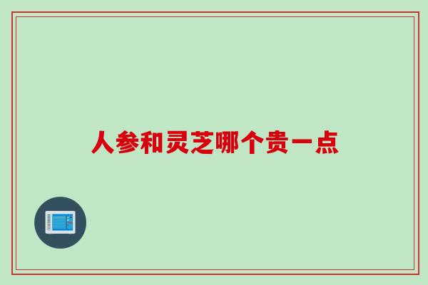 人参和灵芝哪个贵一点