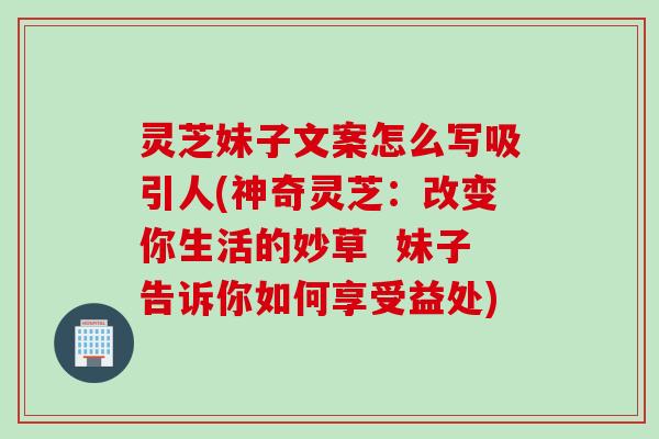 灵芝妹子文案怎么写吸引人(神奇灵芝：改变你生活的妙草  妹子告诉你如何享受益处)