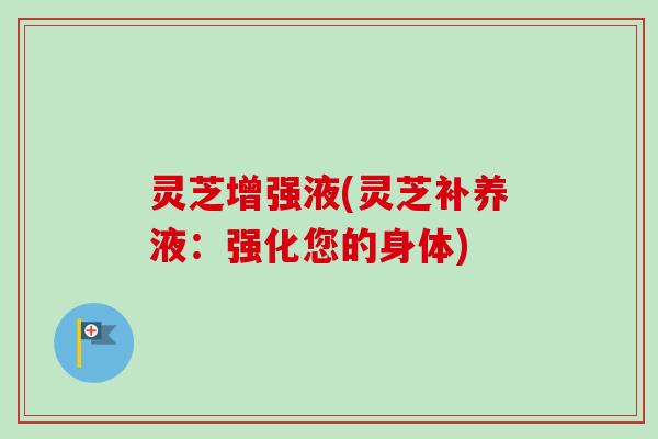 灵芝增强液(灵芝补养液：强化您的身体)