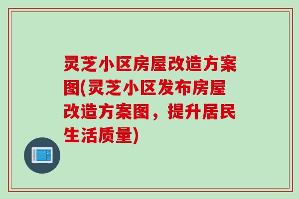 灵芝小区房屋改造方案图(灵芝小区发布房屋改造方案图，提升居民生活质量)