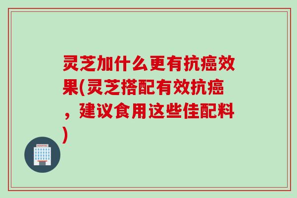 灵芝加什么更有抗癌效果(灵芝搭配有效抗癌，建议食用这些佳配料)